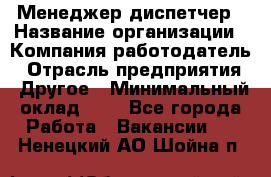 Менеджер-диспетчер › Название организации ­ Компания-работодатель › Отрасль предприятия ­ Другое › Минимальный оклад ­ 1 - Все города Работа » Вакансии   . Ненецкий АО,Шойна п.